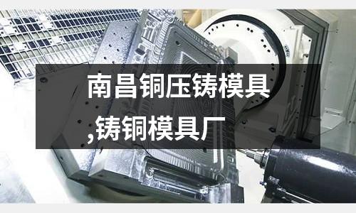 南昌銅壓鑄模具,鑄銅模具廠