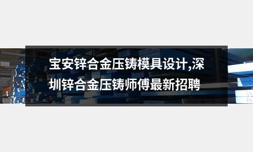 寶安鋅合金壓鑄模具設計,深圳鋅合金壓鑄師傅最新招聘