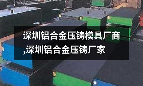 深圳鋁合金壓鑄模具廠商,深圳鋁合金壓鑄廠家