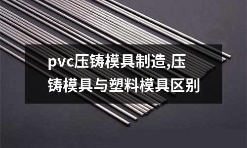 pvc壓鑄模具制造,壓鑄模具與塑料模具區(qū)別