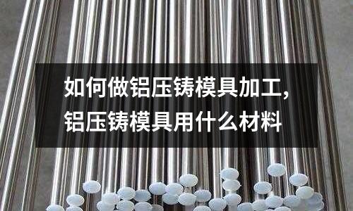 如何做鋁壓鑄模具加工,鋁壓鑄模具用什么材料