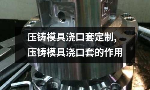 壓鑄模具澆口套定制,壓鑄模具澆口套的作用