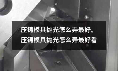 壓鑄模具拋光怎么弄最好,壓鑄模具拋光怎么弄最好看