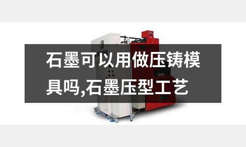 石墨可以用做壓鑄模具嗎,石墨壓型工藝