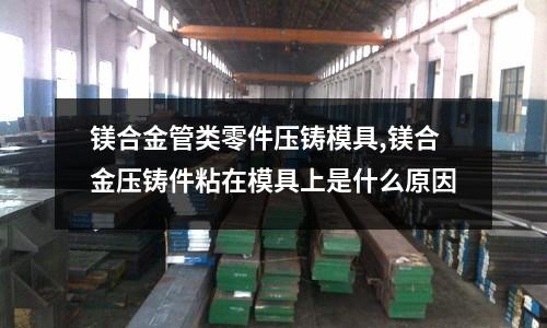 鎂合金管類零件壓鑄模具,鎂合金壓鑄件粘在模具上是什么原因