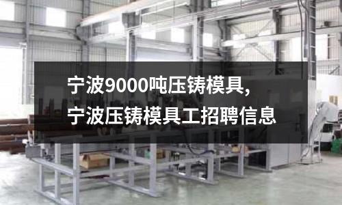 寧波9000噸壓鑄模具,寧波壓鑄模具工招聘信息