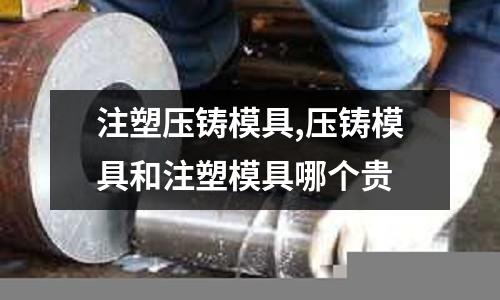 注塑壓鑄模具,壓鑄模具和注塑模具哪個貴