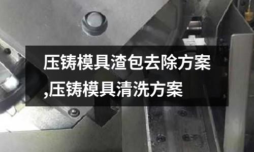 壓鑄模具渣包去除方案,壓鑄模具清洗方案