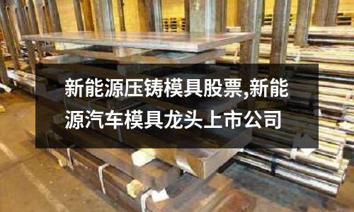 新能源壓鑄模具股票,新能源汽車模具龍頭上市公司