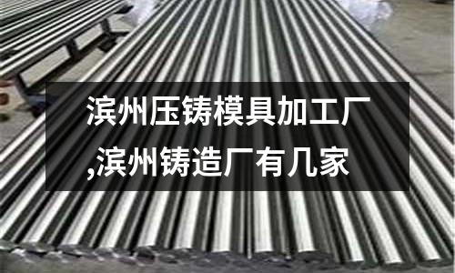 濱州壓鑄模具加工廠,濱州鑄造廠有幾家