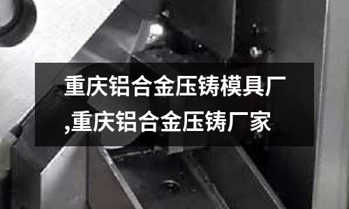 重慶鋁合金壓鑄模具廠,重慶鋁合金壓鑄廠家