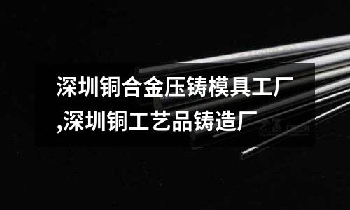 深圳銅合金壓鑄模具工廠,深圳銅工藝品鑄造廠