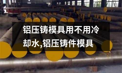 鋁壓鑄模具用不用冷卻水,鋁壓鑄件模具