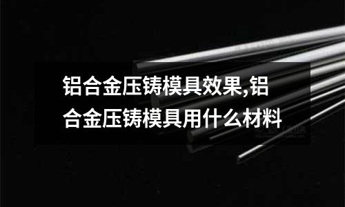 鋁合金壓鑄模具效果,鋁合金壓鑄模具用什么材料