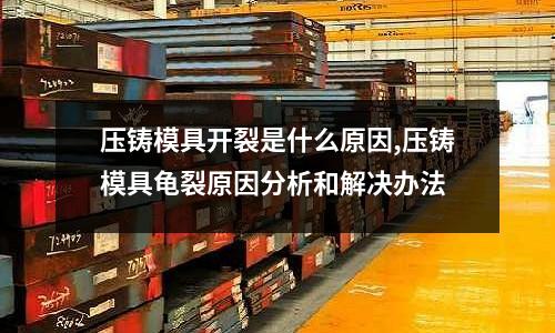 壓鑄模具開裂是什么原因,壓鑄模具龜裂原因分析和解決辦法