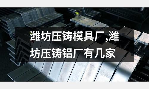 濰坊壓鑄模具廠,濰坊壓鑄鋁廠有幾家