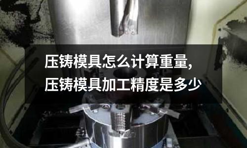 壓鑄模具怎么計算重量,壓鑄模具加工精度是多少