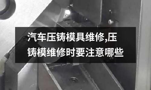 汽車壓鑄模具維修,壓鑄模維修時要注意哪些