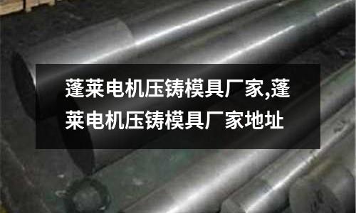 蓬萊電機(jī)壓鑄模具廠家,蓬萊電機(jī)壓鑄模具廠家地址