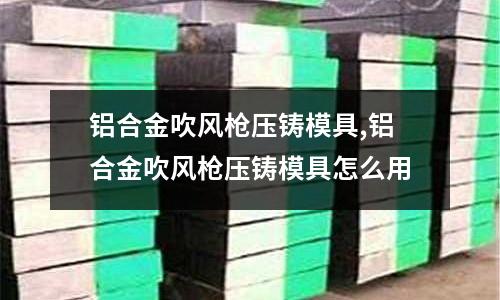 鋁合金吹風(fēng)槍壓鑄模具,鋁合金吹風(fēng)槍壓鑄模具怎么用