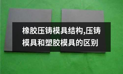 橡膠壓鑄模具結(jié)構(gòu),壓鑄模具和塑膠模具的區(qū)別