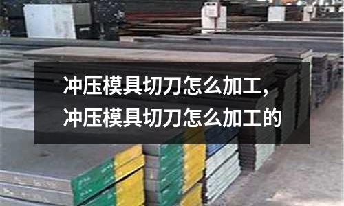 沖壓模具切刀怎么加工,沖壓模具切刀怎么加工的