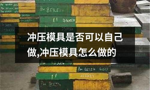 沖壓模具是否可以自己做,沖壓模具怎么做的