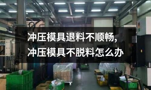 沖壓模具退料不順暢,沖壓模具不脫料怎么辦