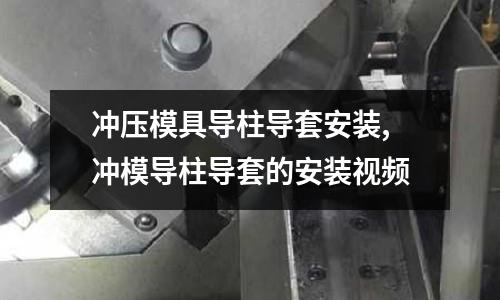 沖壓模具導柱導套安裝,沖模導柱導套的安裝視頻