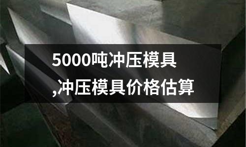 5000噸沖壓模具,沖壓模具價(jià)格估算