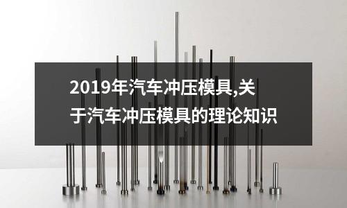 2019年汽車沖壓模具,關(guān)于汽車沖壓模具的理論知識(shí)