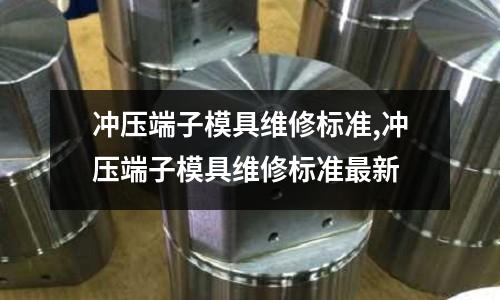 沖壓端子模具維修標準,沖壓端子模具維修標準最新