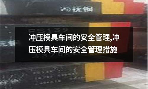 沖壓模具車間的安全管理,沖壓模具車間的安全管理措施