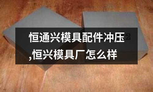 恒通興模具配件沖壓,恒興模具廠怎么樣