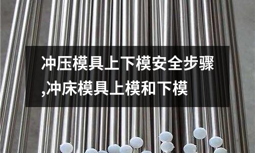 沖壓模具上下模安全步驟,沖床模具上模和下模