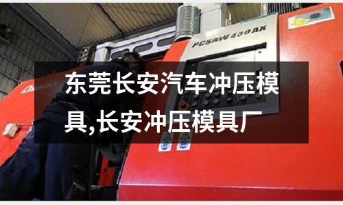 東莞長(zhǎng)安汽車沖壓模具,長(zhǎng)安沖壓模具廠