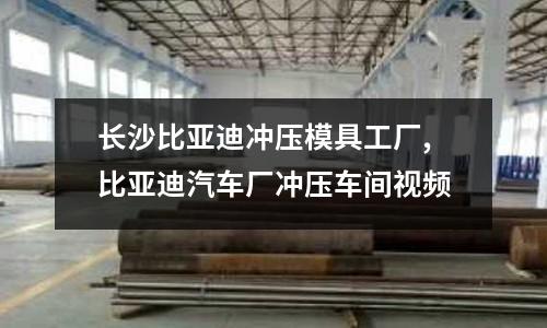 長沙比亞迪沖壓模具工廠,比亞迪汽車廠沖壓車間視頻