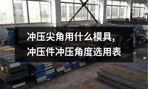 沖壓尖角用什么模具,沖壓件沖壓角度選用表