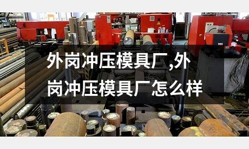 外崗沖壓模具廠,外崗沖壓模具廠怎么樣