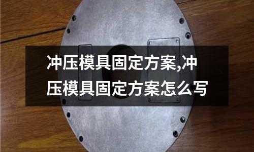 沖壓模具固定方案,沖壓模具固定方案怎么寫