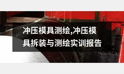 沖壓模具測繪,沖壓模具拆裝與測繪實(shí)訓(xùn)報告