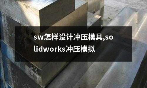 sw怎樣設(shè)計沖壓模具,solidworks沖壓模擬