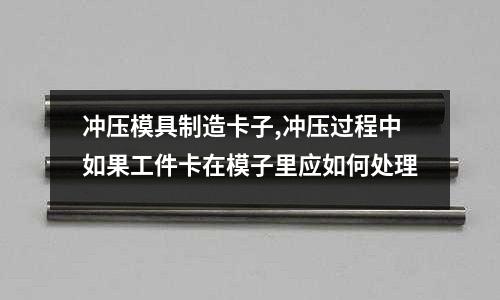 沖壓模具制造卡子,沖壓過程中如果工件卡在模子里應(yīng)如何處理