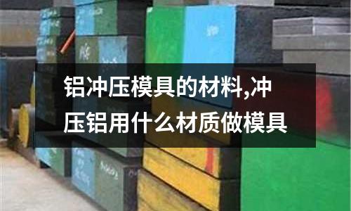 鋁沖壓模具的材料,沖壓鋁用什么材質(zhì)做模具