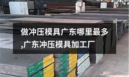 做沖壓模具廣東哪里最多,廣東沖壓模具加工廠