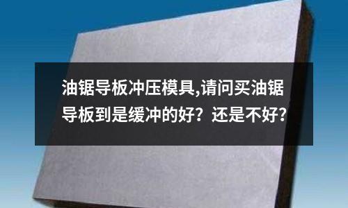 油鋸導板沖壓模具,請問買油鋸導板到是緩沖的好？還是不好？