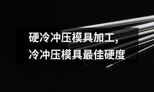 硬冷沖壓模具加工,冷沖壓模具最佳硬度