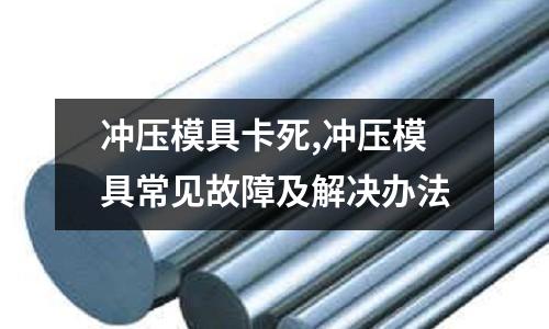 沖壓模具卡死,沖壓模具常見故障及解決辦法