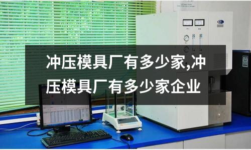 沖壓模具廠有多少家,沖壓模具廠有多少家企業(yè)