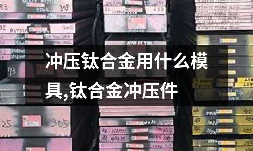 沖壓鈦合金用什么模具,鈦合金沖壓件